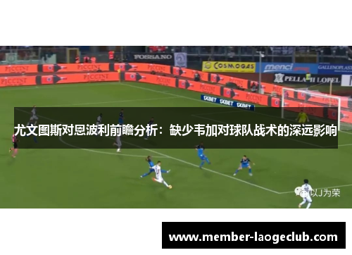 尤文图斯对恩波利前瞻分析:缺少韦加对球队战术的深远影响 尤文图斯对恩波利前瞻分析:缺少韦加对球队战术的深远影响