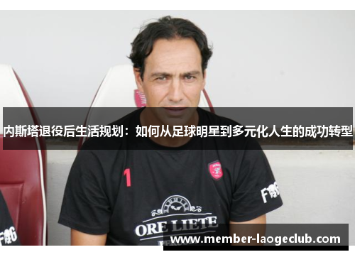 内斯塔退役后生活规划:如何从足球明星到多元化人生的成功转型 内斯塔退役后生活规划:如何从足球明星到多元化人生的成功转型