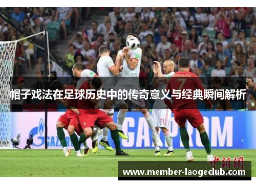 帽子戏法在足球历史中的传奇意义与经典瞬间解析 帽子戏法在足球历史中的传奇意义与经典瞬间解析