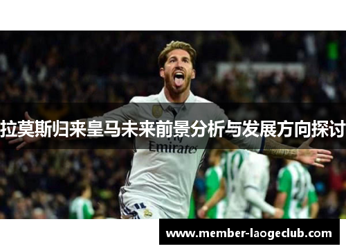 拉莫斯归来皇马未来前景分析与发展方向探讨 拉莫斯归来皇马未来前景分析与发展方向探讨