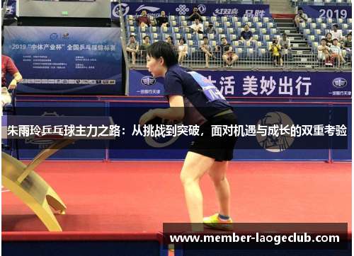 朱雨玲乒乓球主力之路:从挑战到突破,面对机遇与成长的双重考验 朱雨玲乒乓球主力之路:从挑战到突破,面对机遇与成长的双重考验