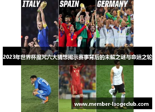 2023年世界杯魔咒六大猜想揭示赛事背后的未解之谜与命运之轮
