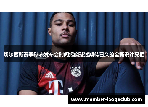 切尔西新赛季球衣发布会时间揭晓球迷期待已久的全新设计亮相 切尔西新赛季球衣发布会时间揭晓球迷期待已久的全新设计亮相
