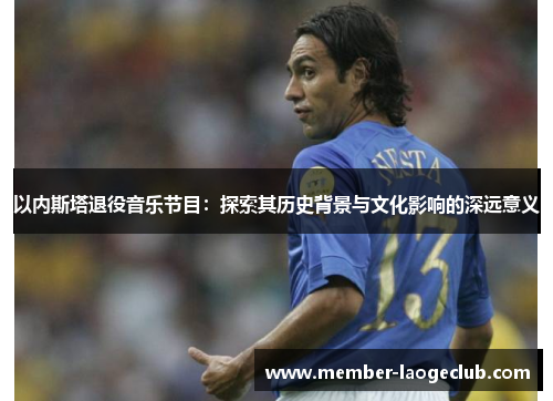 以内斯塔退役音乐节目:探索其历史背景与文化影响的深远意义 以内斯塔退役音乐节目:探索其历史背景与文化影响的深远意义