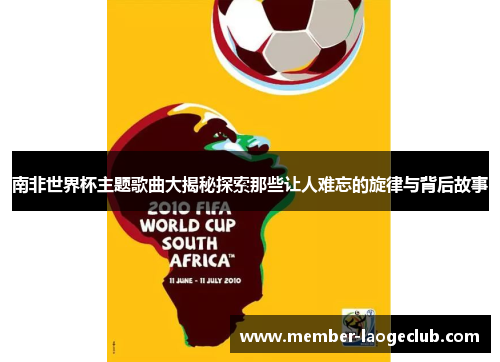 南非世界杯主题歌曲大揭秘探索那些让人难忘的旋律与背后故事 南非世界杯主题歌曲大揭秘探索那些让人难忘的旋律与背后故事