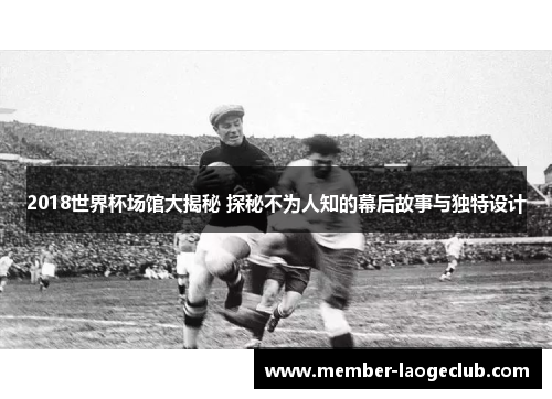 2018世界杯场馆大揭秘 探秘不为人知的幕后故事与独特设计 2018世界杯场馆大揭秘 探秘不为人知的幕后故事与独特设计