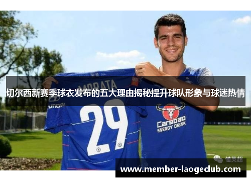 切尔西新赛季球衣发布的五大理由揭秘提升球队形象与球迷热情 切尔西新赛季球衣发布的五大理由揭秘提升球队形象与球迷热情