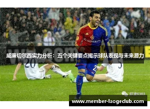 威廉切尔西实力分析:五个关键要点揭示球队表现与未来潜力 威廉切尔西实力分析:五个关键要点揭示球队表现与未来潜力