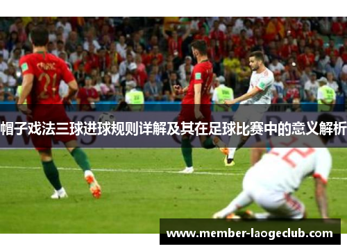 帽子戏法三球进球规则详解及其在足球比赛中的意义解析 帽子戏法三球进球规则详解及其在足球比赛中的意义解析