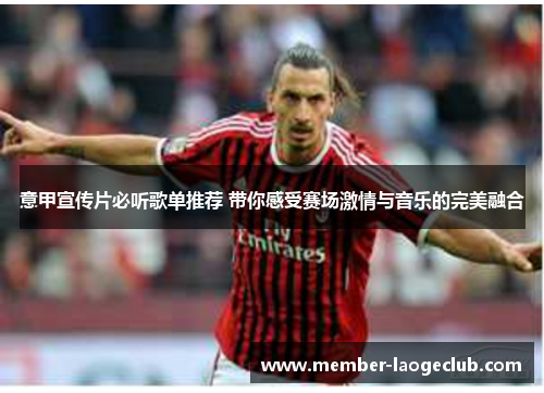 意甲宣传片必听歌单推荐 带你感受赛场激情与音乐的完美融合 意甲宣传片必听歌单推荐 带你感受赛场激情与音乐的完美融合