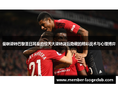 曼联逆转巴黎圣日耳曼的惊天大逆转背后隐藏的精彩战术与心理博弈 曼联逆转巴黎圣日耳曼的惊天大逆转背后隐藏的精彩战术与心理博弈