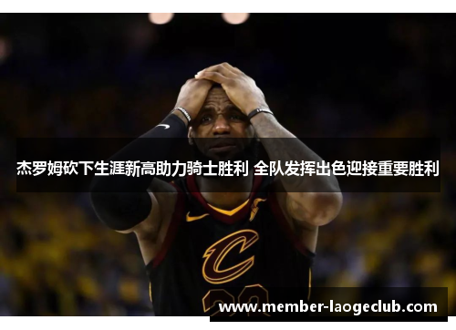 杰罗姆砍下生涯新高助力骑士胜利 全队发挥出色迎接重要胜利 杰罗姆砍下生涯新高助力骑士胜利 全队发挥出色迎接重要胜利