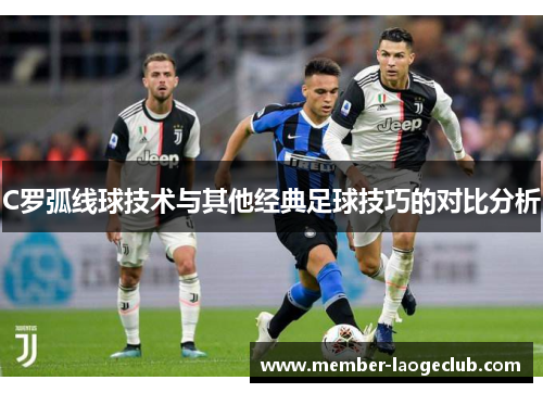C罗弧线球技术与其他经典足球技巧的对比分析 C罗弧线球技术与其他经典足球技巧的对比分析