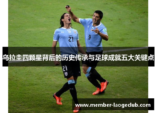 乌拉圭四颗星背后的历史传承与足球成就五大关键点 乌拉圭四颗星背后的历史传承与足球成就五大关键点