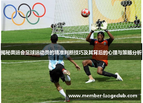 揭秘奥运会足球运动员的精准判断技巧及其背后的心理与策略分析 揭秘奥运会足球运动员的精准判断技巧及其背后的心理与策略分析