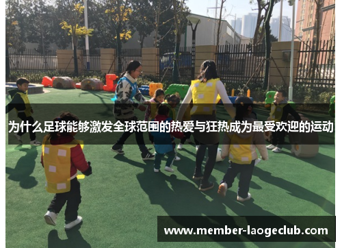 为什么足球能够激发全球范围的热爱与狂热成为最受欢迎的运动