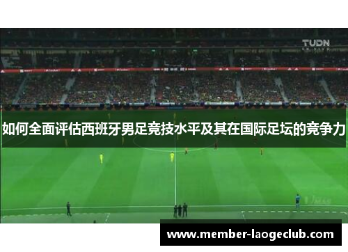 如何全面评估西班牙男足竞技水平及其在国际足坛的竞争力 如何全面评估西班牙男足竞技水平及其在国际足坛的竞争力