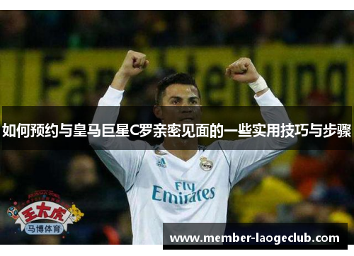 如何预约与皇马巨星C罗亲密见面的一些实用技巧与步骤 如何预约与皇马巨星C罗亲密见面的一些实用技巧与步骤