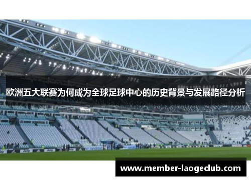 欧洲五大联赛为何成为全球足球中心的历史背景与发展路径分析 欧洲五大联赛为何成为全球足球中心的历史背景与发展路径分析