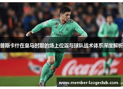 普斯卡什在皇马时期的场上位置与球队战术体系深度解析 普斯卡什在皇马时期的场上位置与球队战术体系深度解析