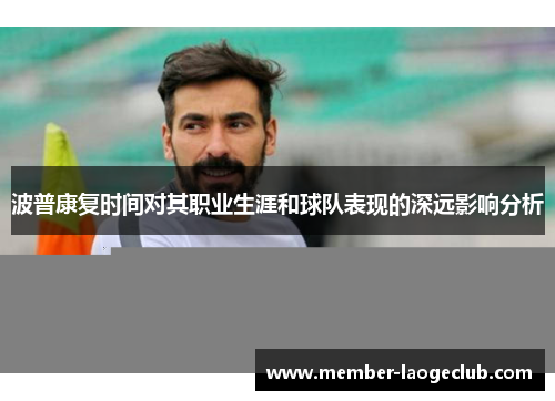 波普康复时间对其职业生涯和球队表现的深远影响分析 波普康复时间对其职业生涯和球队表现的深远影响分析