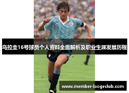 乌拉圭16号球员个人资料全面解析及职业生涯发展历程 乌拉圭16号球员个人资料全面解析及职业生涯发展历程