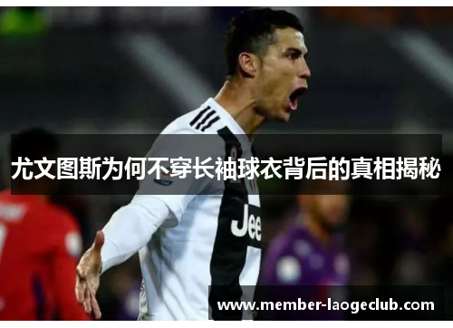 尤文图斯为何不穿长袖球衣背后的真相揭秘 尤文图斯为何不穿长袖球衣背后的真相揭秘