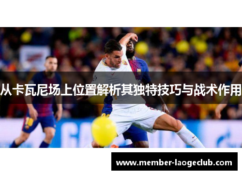 从卡瓦尼场上位置解析其独特技巧与战术作用 从卡瓦尼场上位置解析其独特技巧与战术作用