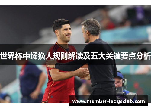 世界杯中场换人规则解读及五大关键要点分析 世界杯中场换人规则解读及五大关键要点分析