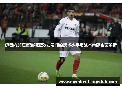 伊巴内加在塞维利亚效力期间的技术水平与战术贡献全面解析 伊巴内加在塞维利亚效力期间的技术水平与战术贡献全面解析