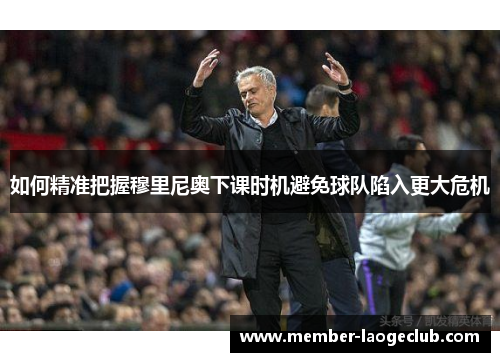 如何精准把握穆里尼奥下课时机避免球队陷入更大危机