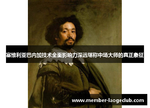 塞维利亚巴内加技术全面影响力深远堪称中场大师的真正象征 塞维利亚巴内加技术全面影响力深远堪称中场大师的真正象征