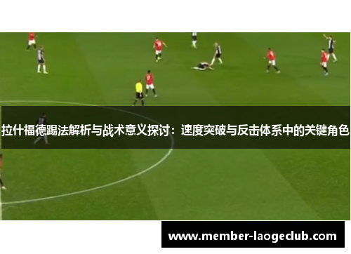 拉什福德踢法解析与战术意义探讨:速度突破与反击体系中的关键角色 拉什福德踢法解析与战术意义探讨:速度突破与反击体系中的关键角色