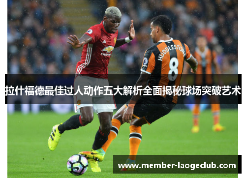 拉什福德最佳过人动作五大解析全面揭秘球场突破艺术 拉什福德最佳过人动作五大解析全面揭秘球场突破艺术