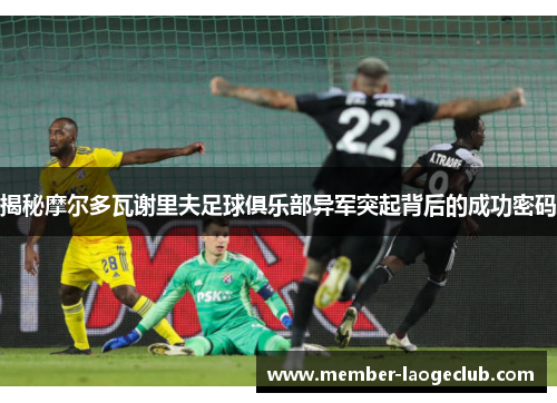 揭秘摩尔多瓦谢里夫足球俱乐部异军突起背后的成功密码 揭秘摩尔多瓦谢里夫足球俱乐部异军突起背后的成功密码