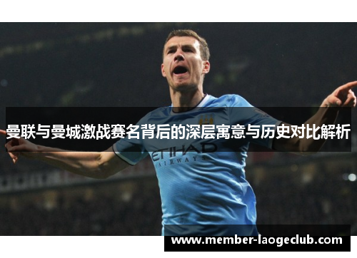 曼联与曼城激战赛名背后的深层寓意与历史对比解析 曼联与曼城激战赛名背后的深层寓意与历史对比解析