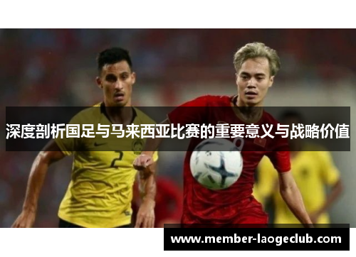 深度剖析国足与马来西亚比赛的重要意义与战略价值 深度剖析国足与马来西亚比赛的重要意义与战略价值
