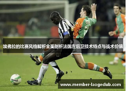 埃弗拉的比赛风格解析全面剖析法国左后卫技术特点与战术价值 埃弗拉的比赛风格解析全面剖析法国左后卫技术特点与战术价值