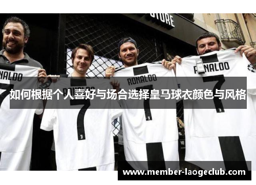 如何根据个人喜好与场合选择皇马球衣颜色与风格 如何根据个人喜好与场合选择皇马球衣颜色与风格