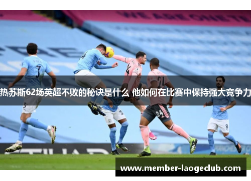 热苏斯62场英超不败的秘诀是什么 他如何在比赛中保持强大竞争力 热苏斯62场英超不败的秘诀是什么 他如何在比赛中保持强大竞争力