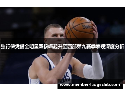 独行侠凭借全明星双核崛起升至西部第九赛季表现深度分析 独行侠凭借全明星双核崛起升至西部第九赛季表现深度分析