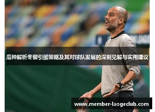 瓜帅解析冬窗引援策略及其对球队发展的深刻见解与实用建议 瓜帅解析冬窗引援策略及其对球队发展的深刻见解与实用建议