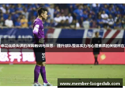 申花低级失误的深刻教训与反思:提升球队整体实力与心理素质的关键所在 申花低级失误的深刻教训与反思:提升球队整体实力与心理素质的关键所在
