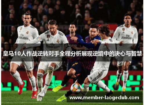 皇马10人作战逆转对手全程分析展现逆境中的决心与智慧 皇马10人作战逆转对手全程分析展现逆境中的决心与智慧