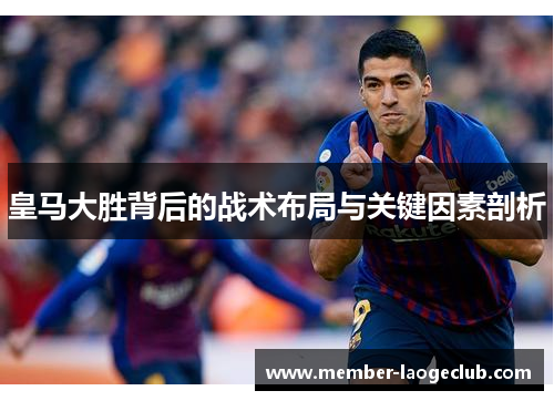 皇马大胜背后的战术布局与关键因素剖析 皇马大胜背后的战术布局与关键因素剖析