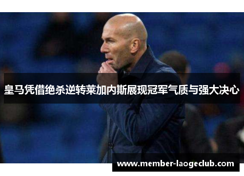 皇马凭借绝杀逆转莱加内斯展现冠军气质与强大决心 皇马凭借绝杀逆转莱加内斯展现冠军气质与强大决心