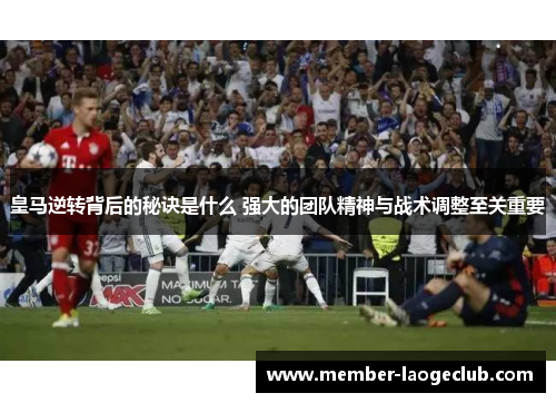 皇马逆转背后的秘诀是什么 强大的团队精神与战术调整至关重要 皇马逆转背后的秘诀是什么 强大的团队精神与战术调整至关重要