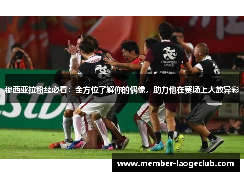 穆西亚拉粉丝必看:全方位了解你的偶像,助力他在赛场上大放异彩 穆西亚拉粉丝必看:全方位了解你的偶像,助力他在赛场上大放异彩