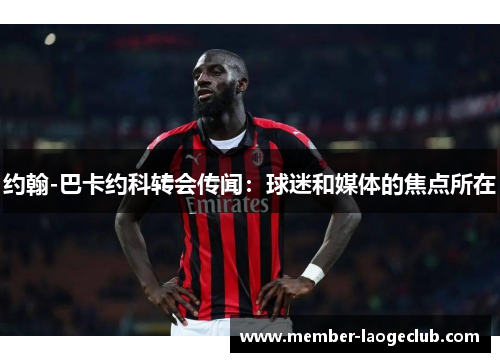 约翰-巴卡约科转会传闻:球迷和媒体的焦点所在 约翰-巴卡约科转会传闻:球迷和媒体的焦点所在