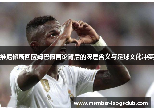 维尼修斯回应姆巴佩言论背后的深层含义与足球文化冲突 维尼修斯回应姆巴佩言论背后的深层含义与足球文化冲突
